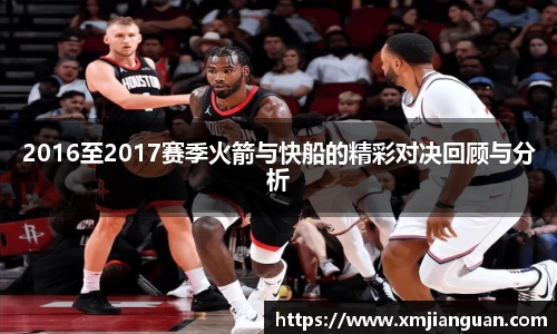 2016至2017赛季火箭与快船的精彩对决回顾与分析