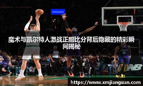 魔术与凯尔特人激战正酣比分背后隐藏的精彩瞬间揭秘